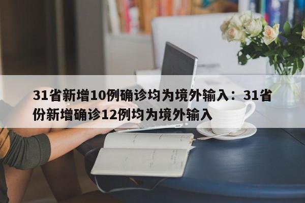 31省新增10例确诊均为境外输入:31省份新增确诊12例均为境外输入
