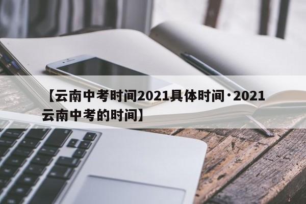 【云南中考时间2021具体时间·2021云南中考的时间】