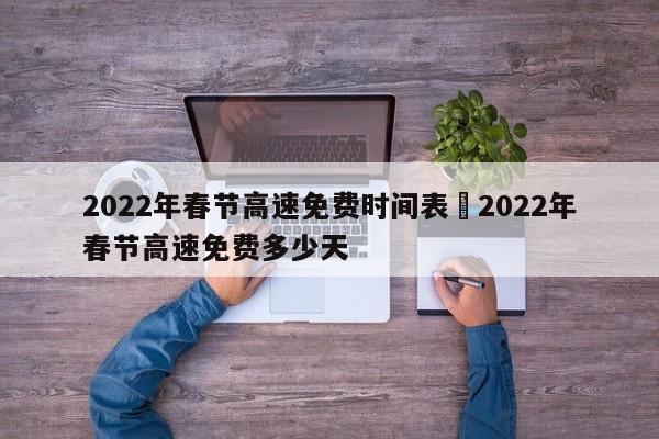2022年春节高速免费时间表›2022年春节高速免费多少天