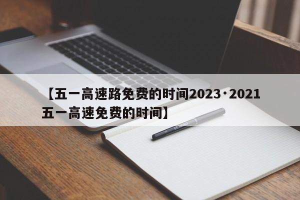 【五一高速路免费的时间2023·2021五一高速免费的时间】