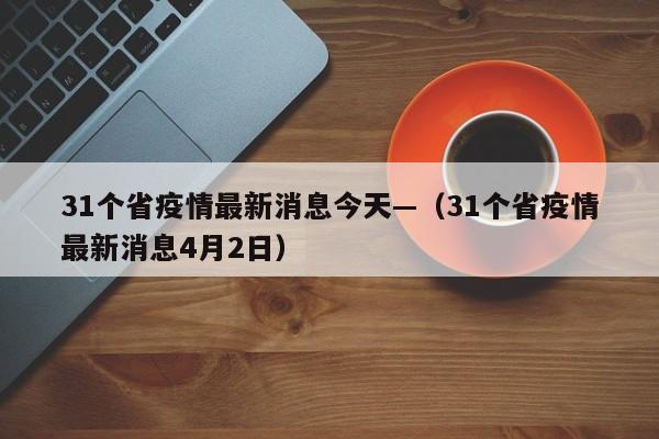 31个省疫情最新消息今天—(31个省疫情最新消息4月2日)