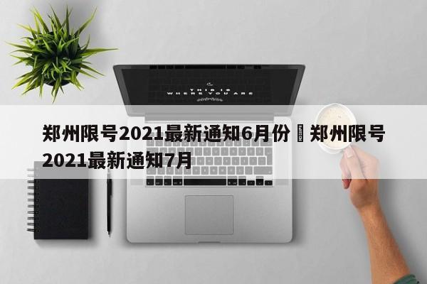 郑州限号2021最新通知6月份›郑州限号2021最新通知7月