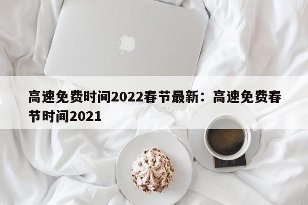 高速免费时间2022春节最新:高速免费春节时间2021