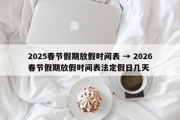 2025春节假期放假时间表 → 2026春节假期放假时间表法定假日几天