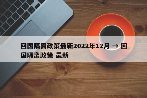 回国隔离政策最新2022年12月 → 回国隔离政策 最新