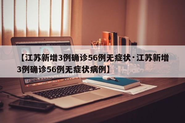 【江苏新增3例确诊56例无症状·江苏新增3例确诊56例无症状病例】