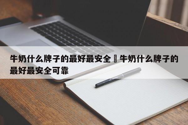 牛奶什么牌子的最好最安全›牛奶什么牌子的最好最安全可靠