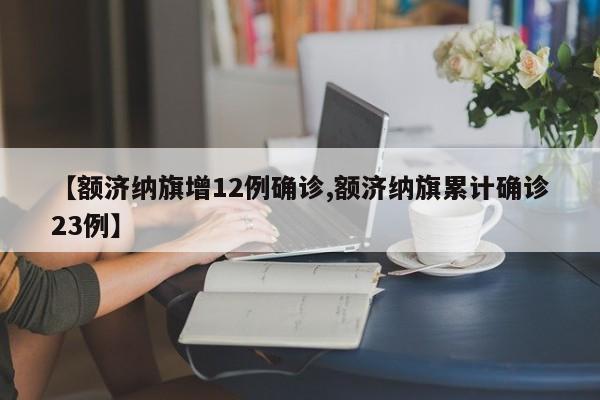 【额济纳旗增12例确诊,额济纳旗累计确诊23例】