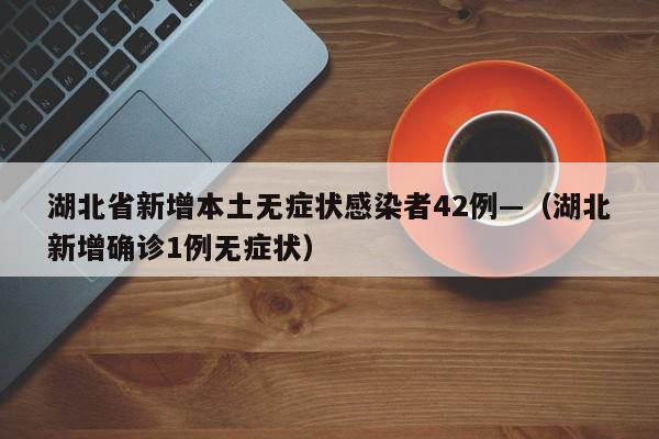 湖北省新增本土无症状感染者42例—(湖北新增确诊1例无症状)