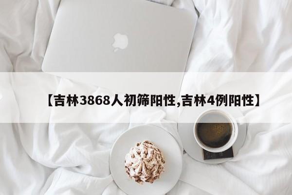 【吉林3868人初筛阳性,吉林4例阳性】