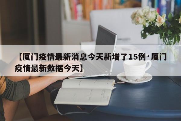 【厦门疫情最新消息今天新增了15例·厦门疫情最新数据今天】