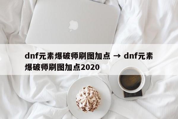 dnf元素爆破师刷图加点 → dnf元素爆破师刷图加点2020