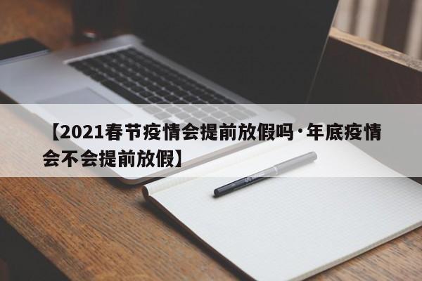 【2021春节疫情会提前放假吗·年底疫情会不会提前放假】