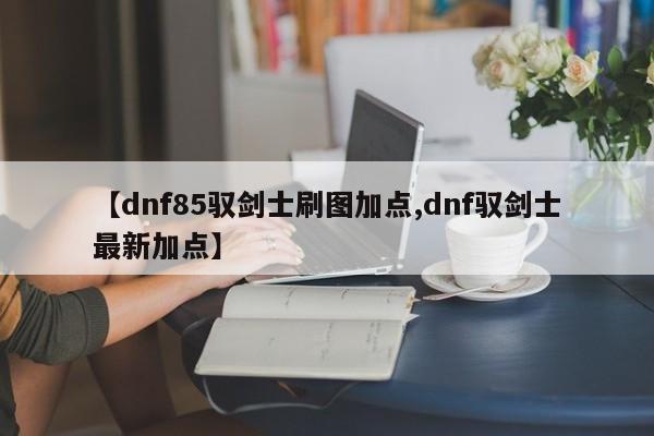 【dnf85驭剑士刷图加点,dnf驭剑士最新加点】