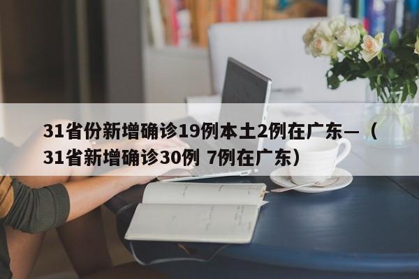 31省份新增确诊19例本土2例在广东—（31省新增确诊30例 7例在广东）