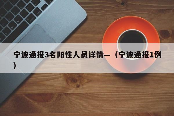 宁波通报3名阳性人员详情—（宁波通报1例）