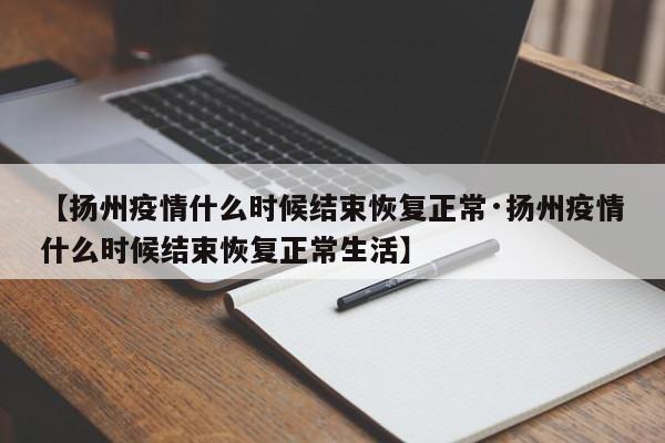 【扬州疫情什么时候结束恢复正常·扬州疫情什么时候结束恢复正常生活】