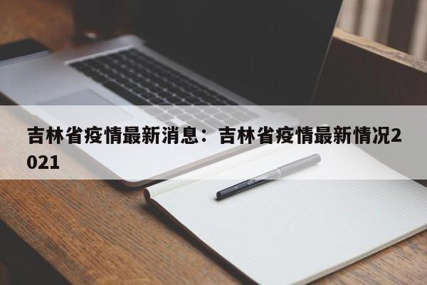 吉林省疫情最新消息:吉林省疫情最新情况2021