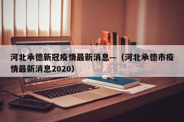 河北承德新冠疫情最新消息—(河北承德市疫情最新消息2020)