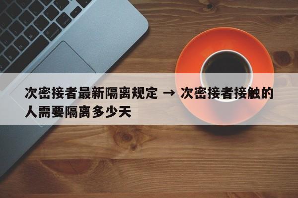 次密接者最新隔离规定 → 次密接者接触的人需要隔离多少天