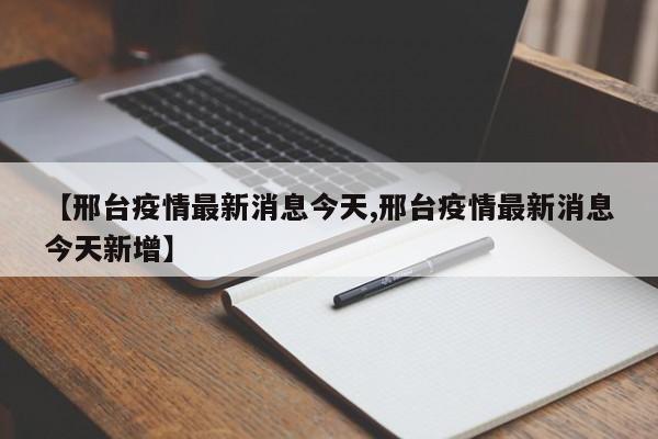 【邢台疫情最新消息今天,邢台疫情最新消息今天新增】