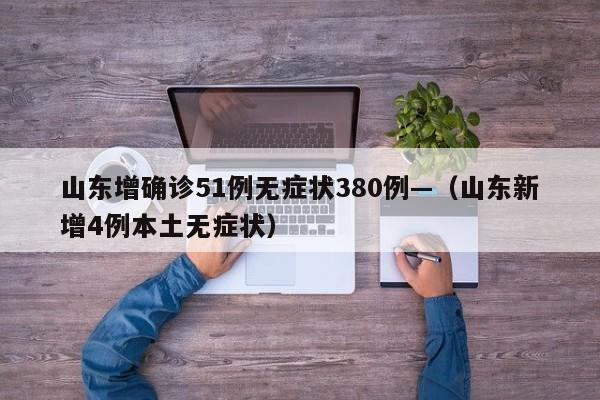 山东增确诊51例无症状380例—（山东新增4例本土无症状）
