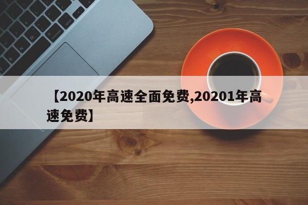 【2020年高速全面免费,20201年高速免费】