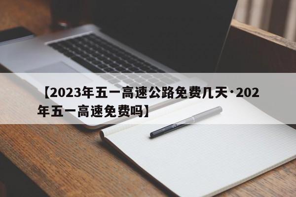 【2023年五一高速公路免费几天·202年五一高速免费吗】