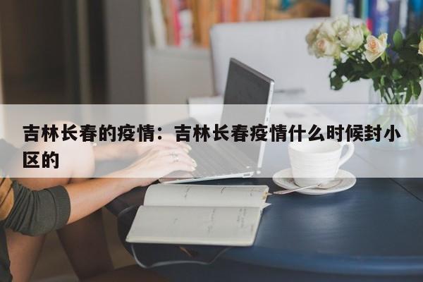 吉林长春的疫情:吉林长春疫情什么时候封小区的