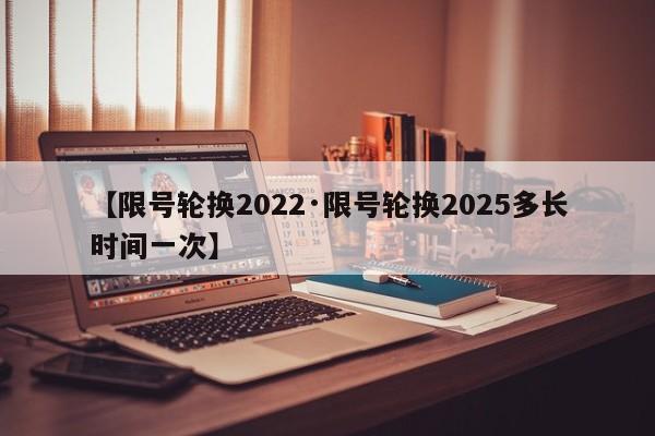 【限号轮换2022·限号轮换2025多长时间一次】