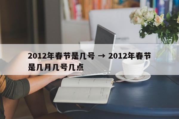 2012年春节是几号 → 2012年春节是几月几号几点
