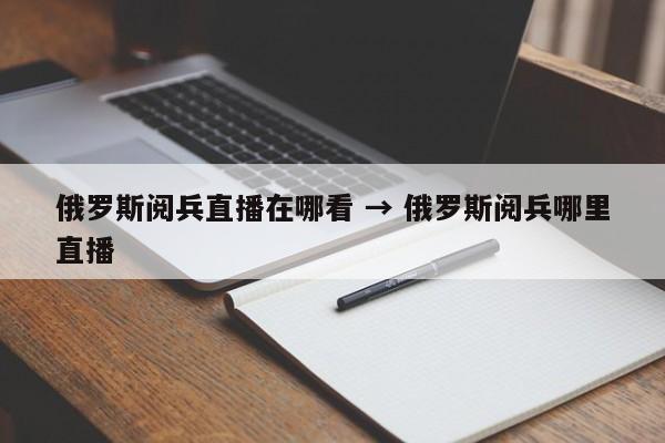 俄罗斯阅兵直播在哪看 → 俄罗斯阅兵哪里直播