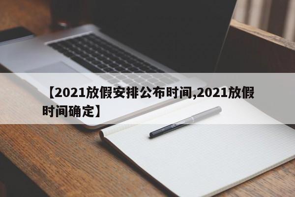 【2021放假安排公布时间,2021放假时间确定】