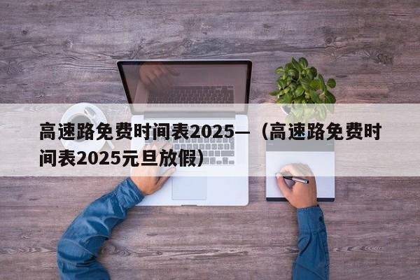 高速路免费时间表2025—(高速路免费时间表2025元旦放假)