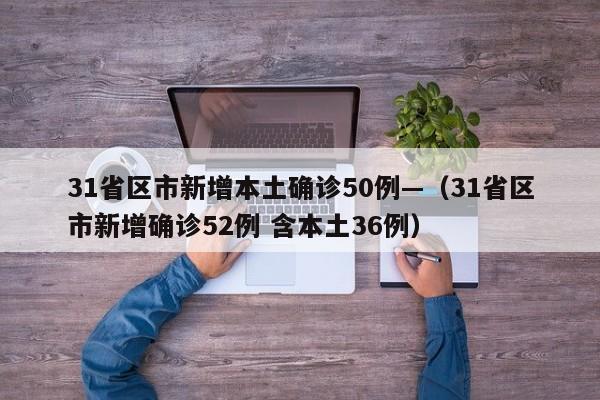 31省区市新增本土确诊50例—(31省区市新增确诊52例 含本土36例)
