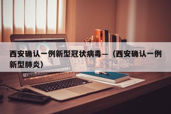 西安确认一例新型冠状病毒—(西安确认一例新型肺炎)