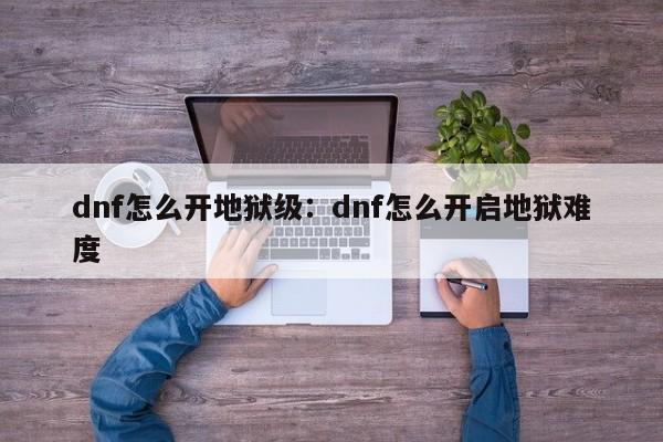 dnf怎么开地狱级:dnf怎么开启地狱难度