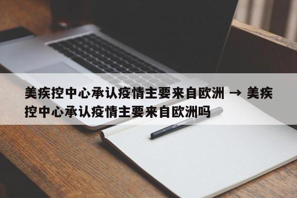 美疾控中心承认疫情主要来自欧洲 → 美疾控中心承认疫情主要来自欧洲吗