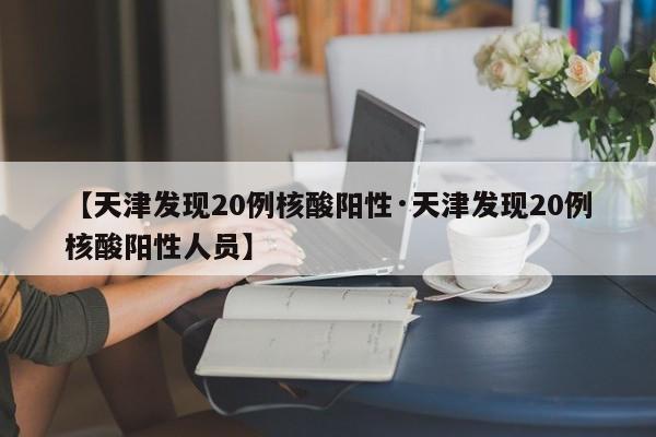 【天津发现20例核酸阳性·天津发现20例核酸阳性人员】