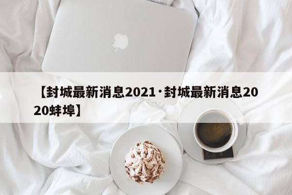 【封城最新消息2021·封城最新消息2020蚌埠】