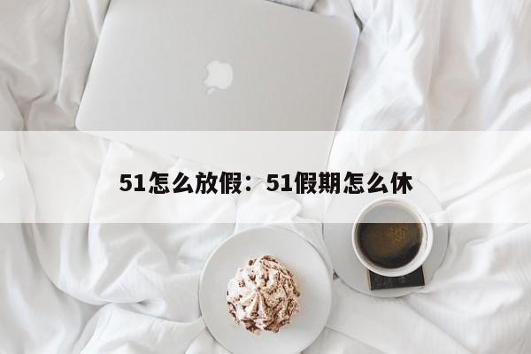 51怎么放假：51假期怎么休