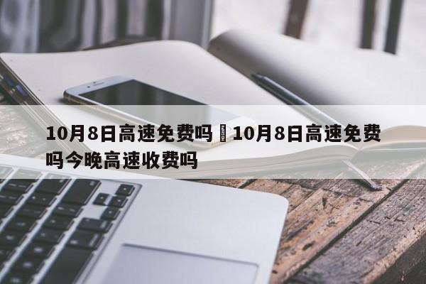10月8日高速免费吗›10月8日高速免费吗今晚高速收费吗