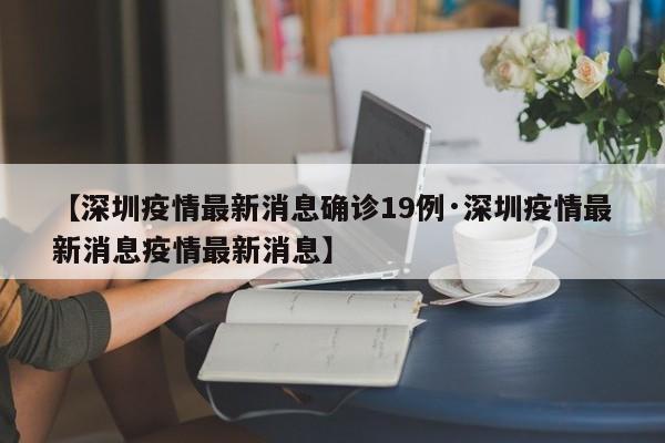 【深圳疫情最新消息确诊19例·深圳疫情最新消息疫情最新消息】