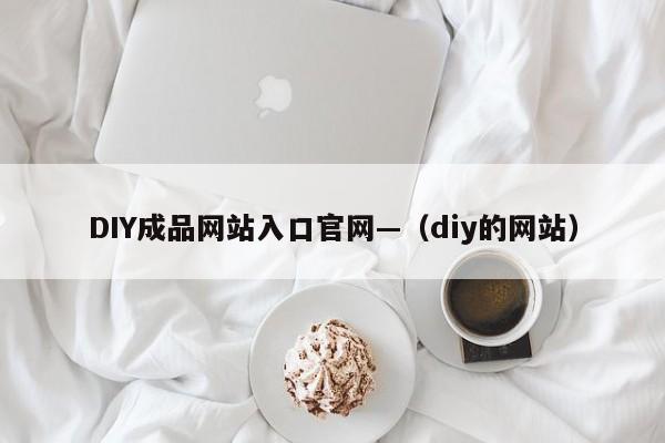 DIY成品网站入口官网—(diy的网站)