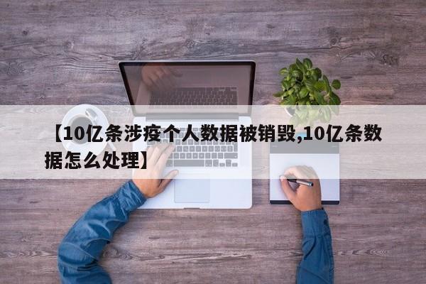 【10亿条涉疫个人数据被销毁,10亿条数据怎么处理】