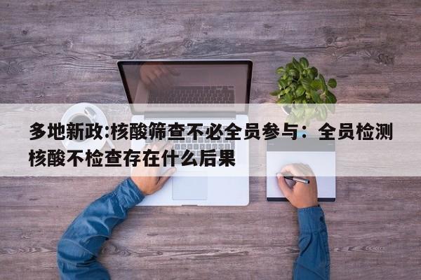多地新政:核酸筛查不必全员参与:全员检测核酸不检查存在什么后果
