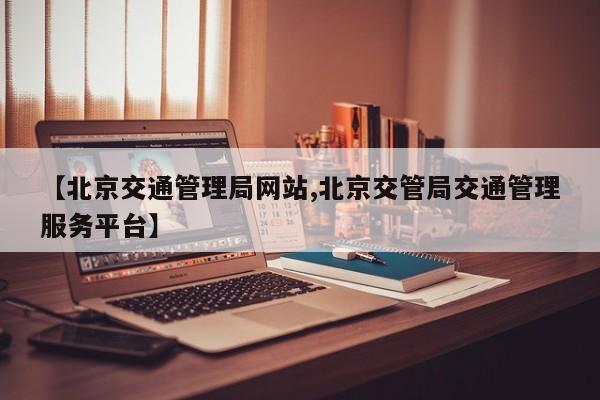 【北京交通管理局网站,北京交管局交通管理服务平台】