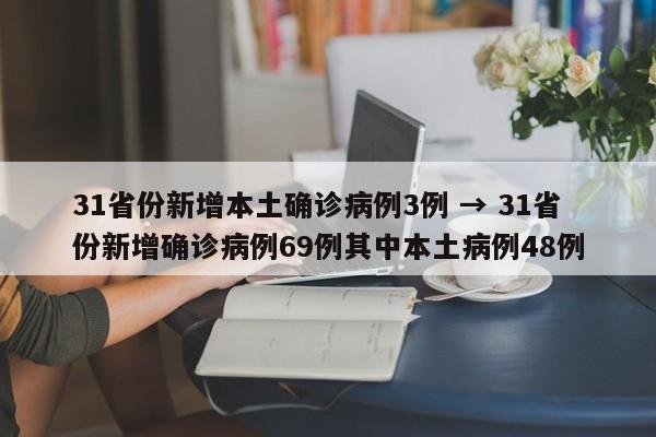 31省份新增本土确诊病例3例 → 31省份新增确诊病例69例其中本土病例48例