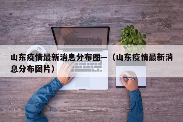 山东疫情最新消息分布图—(山东疫情最新消息分布图片)