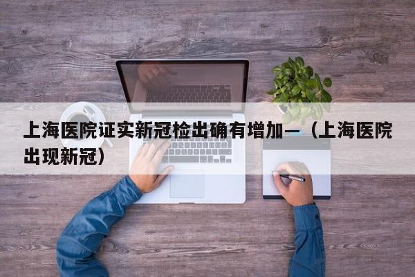 上海医院证实新冠检出确有增加—（上海医院出现新冠）